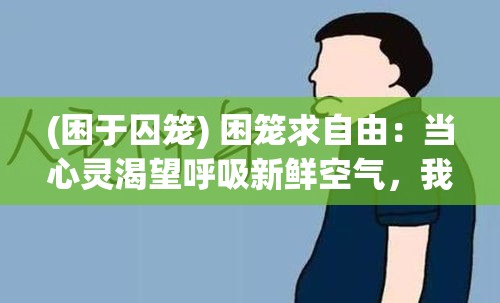 (困于囚笼) 困笼求自由：当心灵渴望呼吸新鲜空气，我能否挣脱束缚，重获自由？探讨身心解放之路。